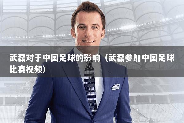 武磊对于中国足球的影响（武磊参加中国足球比赛视频）