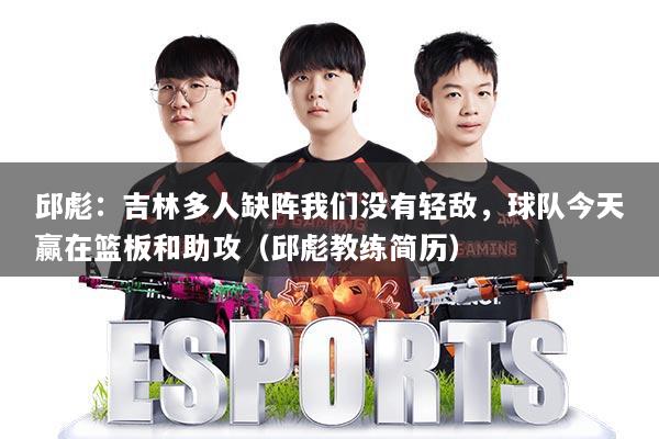 邱彪:吉林多人缺阵我们没有轻敌,球队今天赢在篮板和助攻(邱彪教练简历)