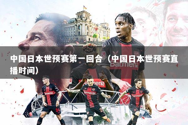 中国日本世预赛第一回合（中国日本世预赛直播时间）