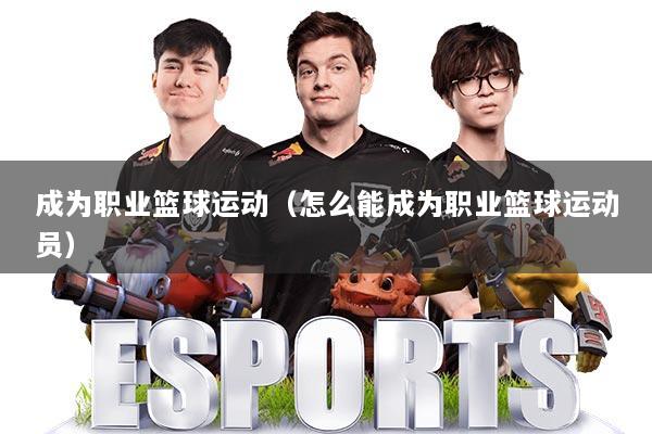 成为职业篮球运动（怎么能成为职业篮球运动员）