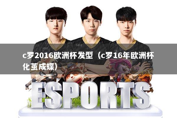 c罗2016欧洲杯发型（c罗16年欧洲杯化茧成蝶）