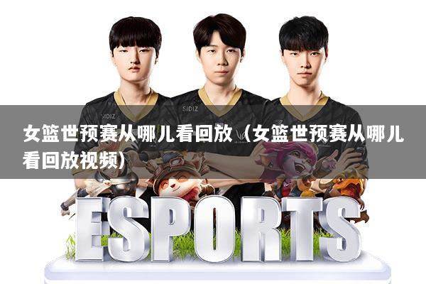 女篮世预赛从哪儿看回放（女篮世预赛从哪儿看回放视频）